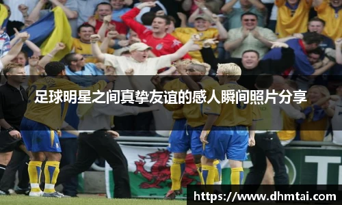 足球明星之间真挚友谊的感人瞬间照片分享