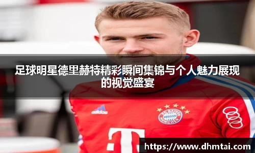 足球明星德里赫特精彩瞬间集锦与个人魅力展现的视觉盛宴