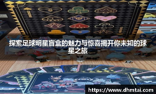 探索足球明星盲盒的魅力与惊喜揭开你未知的球星之旅